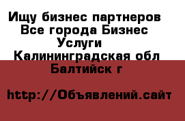 Ищу бизнес партнеров - Все города Бизнес » Услуги   . Калининградская обл.,Балтийск г.
